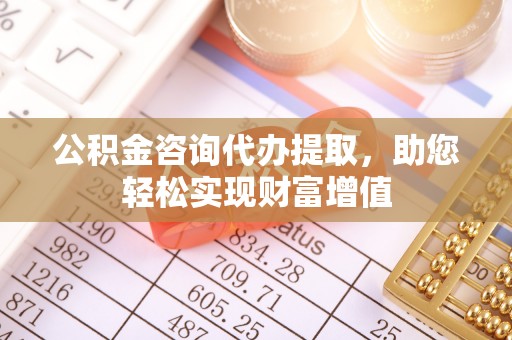 德钦公积金咨询代办提取，助您轻松实现财富增值